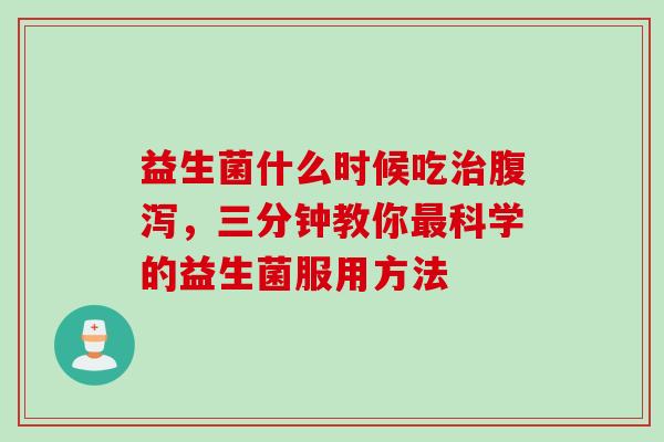 益生菌什么时候吃治腹泻，三分钟教你最科学的益生菌服用方法