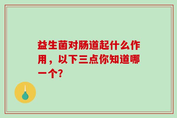 益生菌对肠道起什么作用，以下三点你知道哪一个？