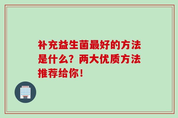 补充益生菌好的方法是什么？两大优质方法推荐给你！