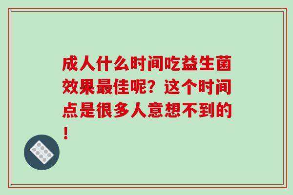 成人什么时间吃益生菌效果佳呢？这个时间点是很多人意想不到的！