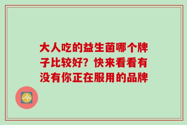 大人吃的益生菌哪个牌子比较好？快来看看有没有你正在服用的品牌