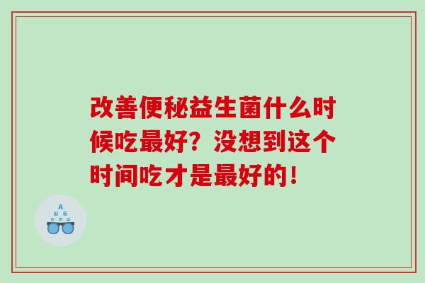 改善便秘益生菌什么时候吃最好？没想到这个时间吃才是最好的！