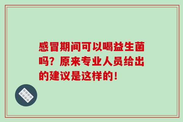 期间可以喝益生菌吗？原来专业人员给出的建议是这样的！