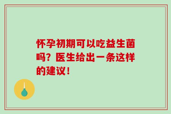 怀孕初期可以吃益生菌吗？医生给出一条这样的建议！