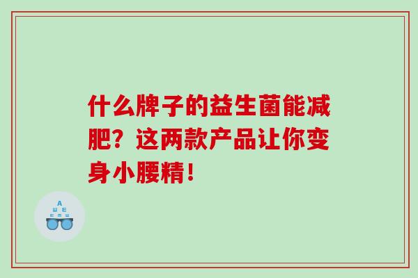 什么牌子的益生菌能？这两款产品让你变身小腰精！