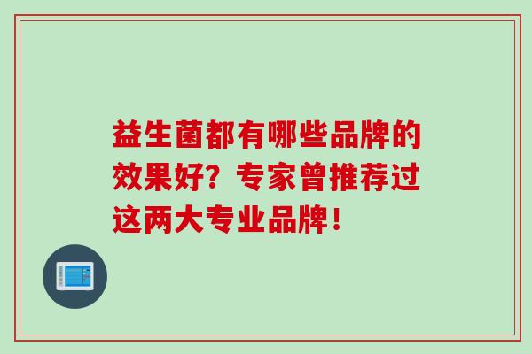 益生菌都有哪些品牌的效果好？专家曾推荐过这两大专业品牌！