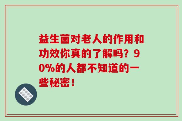 益生菌对老人的作用和功效你真的了解吗？90%的人都不知道的一些秘密！ 