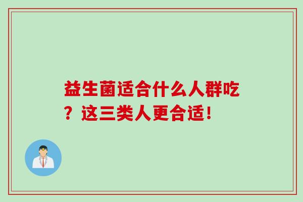 益生菌适合什么人群吃？这三类人更合适！