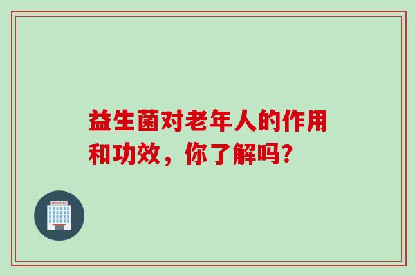 益生菌对老年人的作用和功效，你了解吗？