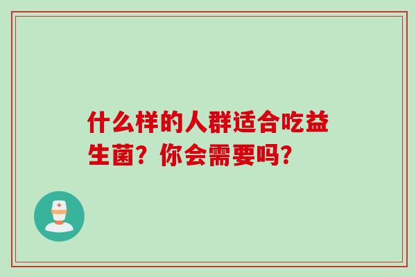 什么样的人群适合吃益生菌？你会需要吗？