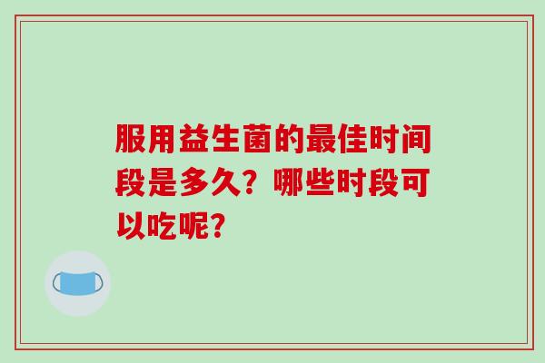 服用益生菌的佳时间段是多久？哪些时段可以吃呢？