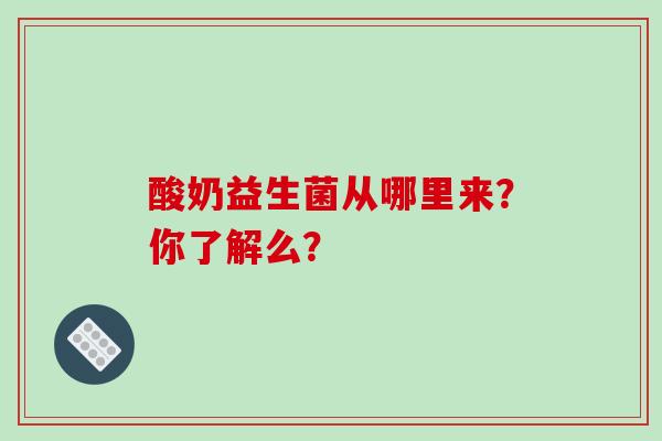 酸奶益生菌从哪里来？你了解么？