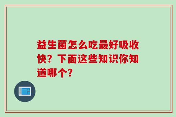 益生菌怎么吃好吸收快？下面这些知识你知道哪个？