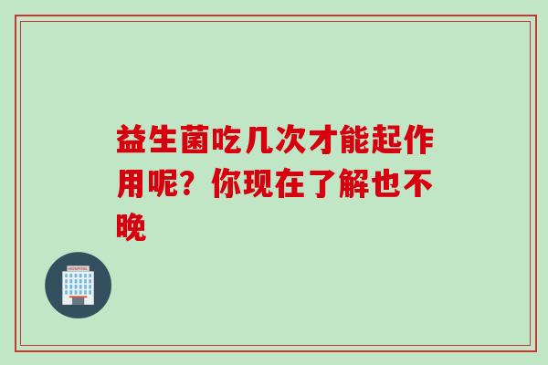 益生菌吃几次才能起作用呢？你现在了解也不晚