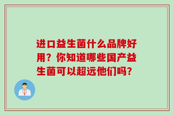 进口益生菌什么品牌好用？你知道哪些国产益生菌可以超远他们吗？