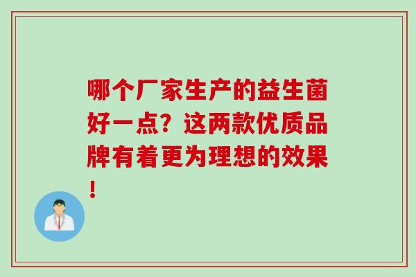 哪个厂家生产的益生菌好一点？这两款优质品牌有着更为理想的效果！