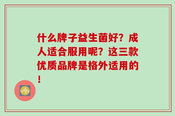 什么牌子益生菌好？成人适合服用呢？这三款优质品牌是格外适用的！