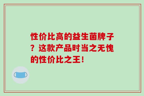 性价比高的益生菌牌子？这款产品是当之无愧的性价比之王！