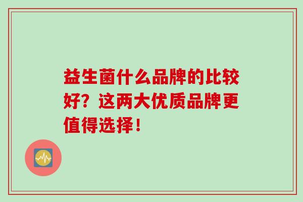 益生菌什么品牌的比较好？这两大优质品牌更值得选择！