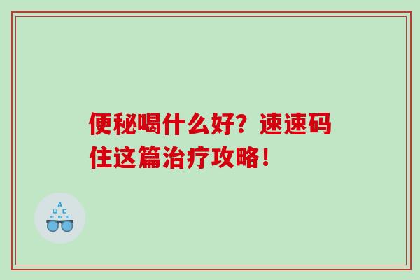 便秘喝什么好？速速码住这篇治疗攻略！