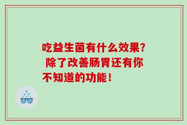 吃益生菌有什么效果？ 除了改善肠胃还有你不知道的功能！