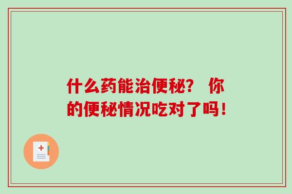 什么药能治便秘？ 你的便秘情况吃对了吗！