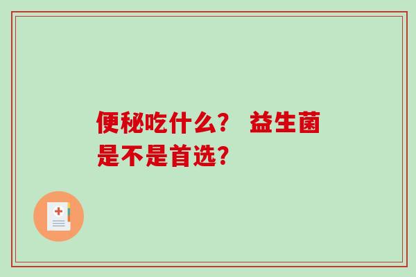 便秘吃什么？ 益生菌是不是首选？