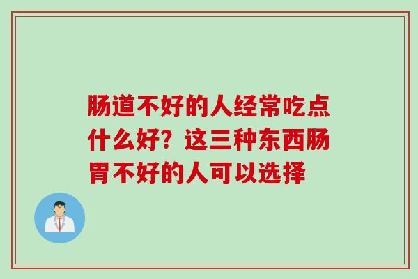 肠道不好的人经常吃点什么好？这三种东西肠胃不好的人可以选择