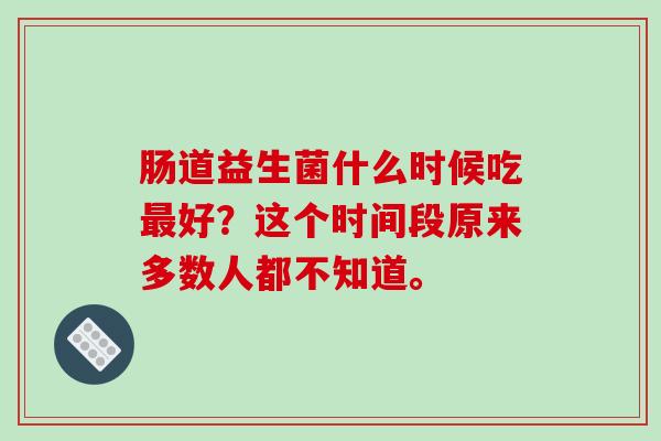 肠道益生菌什么时候吃最好？这个时间段原来多数人都不知道。