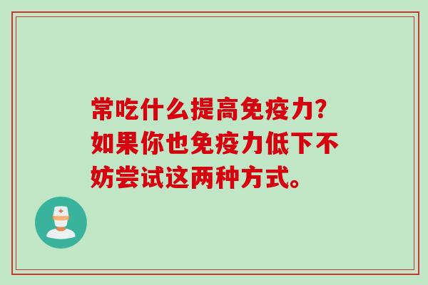 常吃什么提高免疫力？如果你也免疫力低下不妨尝试这两种方式。