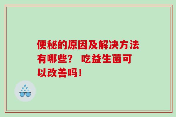 便秘的原因及解决方法有哪些？ 吃益生菌可以改善吗！