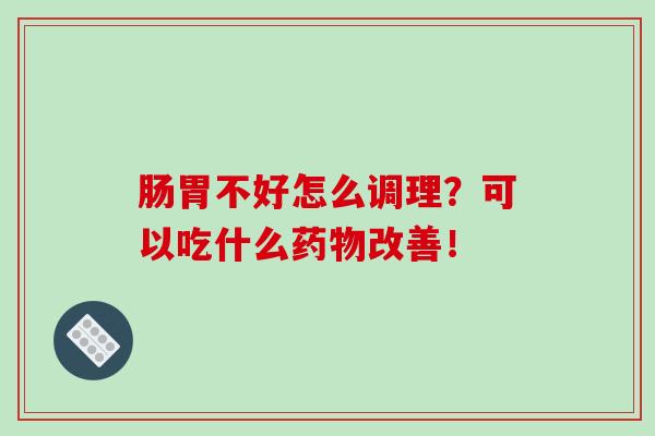 肠胃不好怎么调理？可以吃什么药物改善！