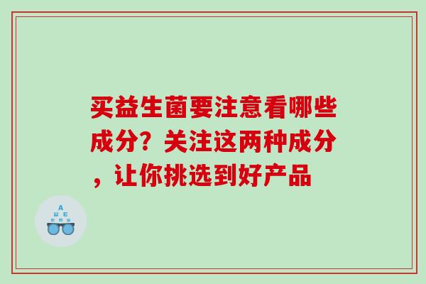 买益生菌要注意看哪些成分？关注这两种成分，让你挑选到好产品