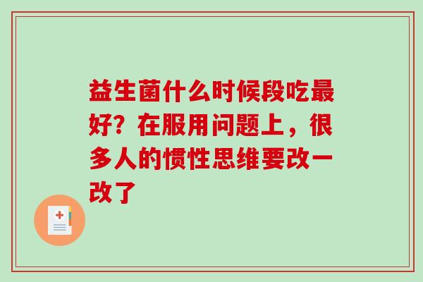 益生菌什么时候段吃最好？在服用问题上，很多人的惯性思维要改一改了