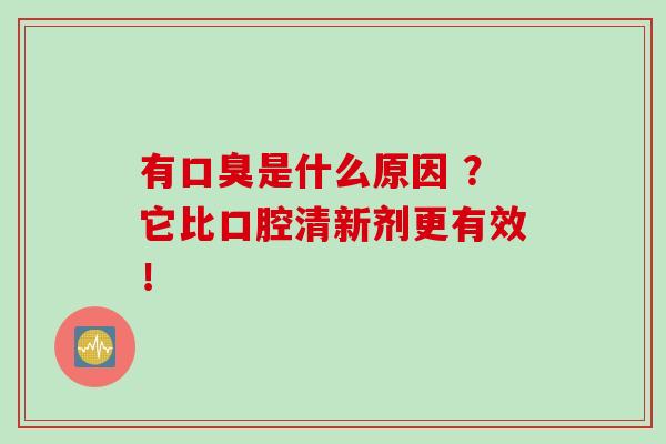 有是什么原因 ？它比口腔清新剂更有效！