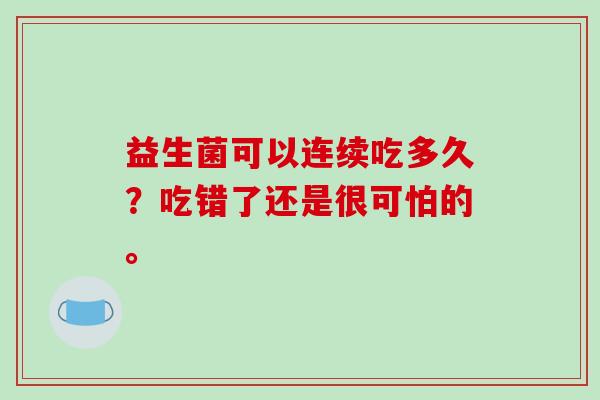 益生菌可以连续吃多久？吃错了还是很可怕的。