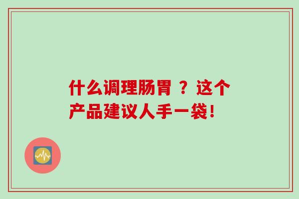 什么调理肠胃 ？这个产品建议人手一袋！