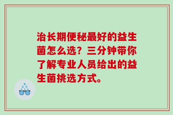 长期好的益生菌怎么选？三分钟带你了解专业人员给出的益生菌挑选方式。