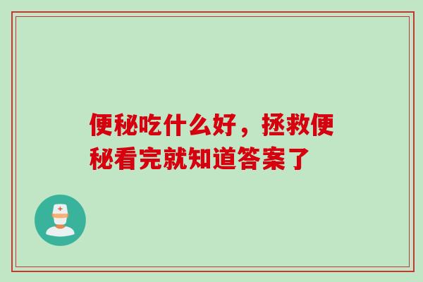 便秘吃什么好，拯救便秘看完就知道答案了