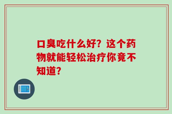 口臭吃什么好？这个药物就能轻松治疗你竟不知道？