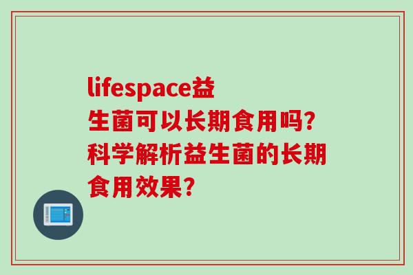 lifespace益生菌可以长期食用吗？科学解析益生菌的长期食用效果？