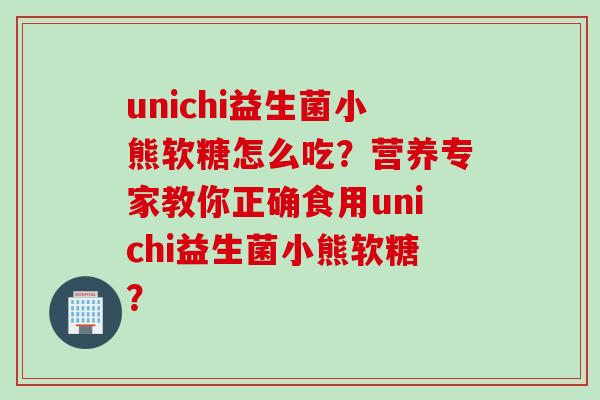 unichi益生菌小熊软糖怎么吃？营养专家教你正确食用unichi益生菌小熊软糖？