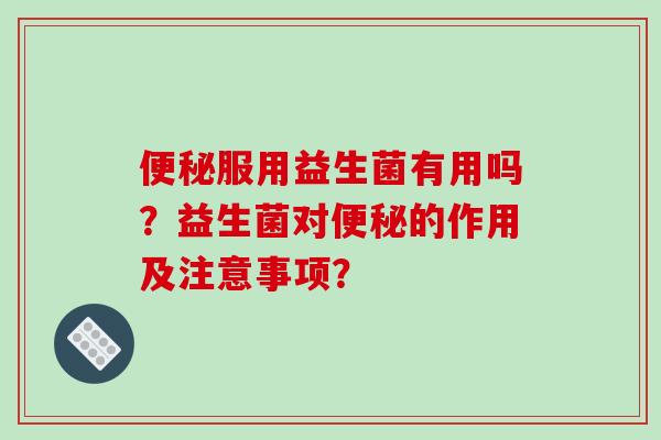 便秘服用益生菌有用吗？益生菌对便秘的作用及注意事项？