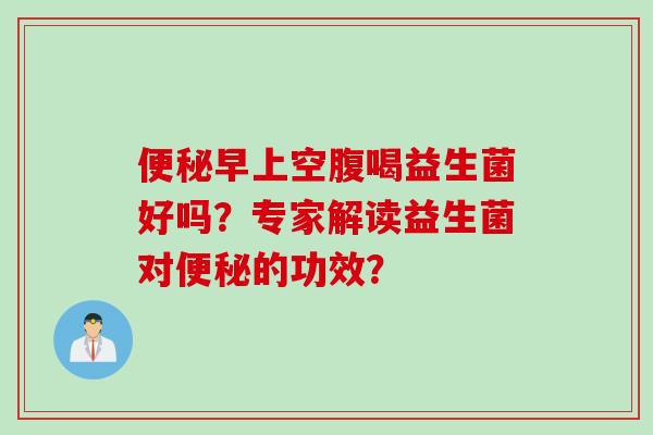 便秘早上空腹喝益生菌好吗？专家解读益生菌对便秘的功效？