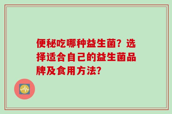 便秘吃哪种益生菌？选择适合自己的益生菌品牌及食用方法？