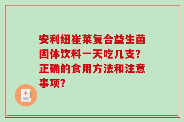 安利纽崔莱复合益生菌固体饮料一天吃几支？正确的食用方法和注意事项？