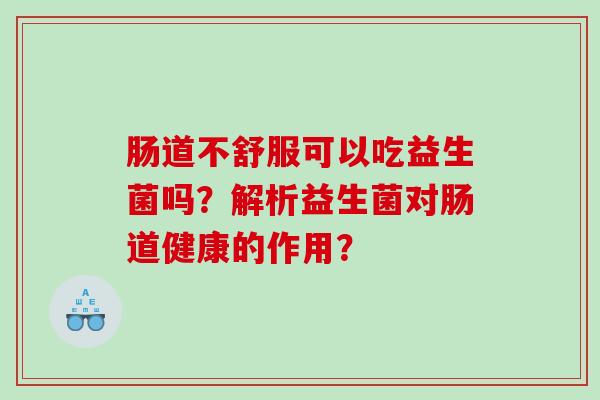 肠道不舒服可以吃益生菌吗？解析益生菌对肠道健康的作用？