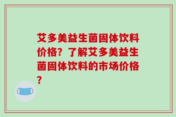 艾多美益生菌固体饮料价格？了解艾多美益生菌固体饮料的市场价格？