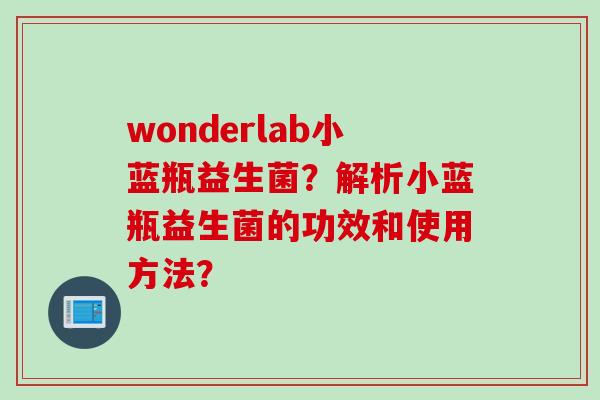 wonderlab小蓝瓶益生菌？解析小蓝瓶益生菌的功效和使用方法？