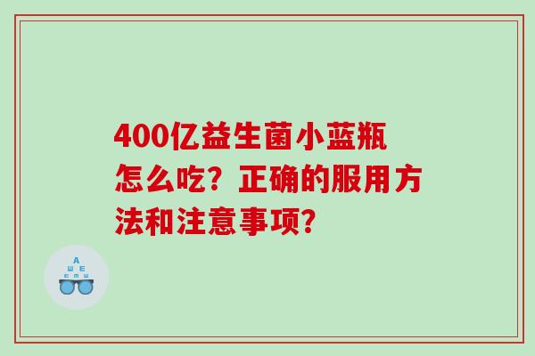 400亿益生菌小蓝瓶怎么吃？正确的服用方法和注意事项？